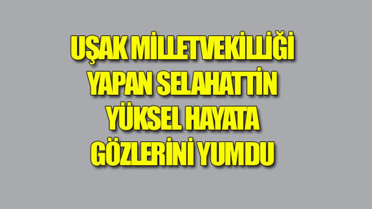 UŞAK MİLLETVEKİLLİĞİ YAPAN YÜKSEL, HAYATA GÖZLERİNİ YUMDU