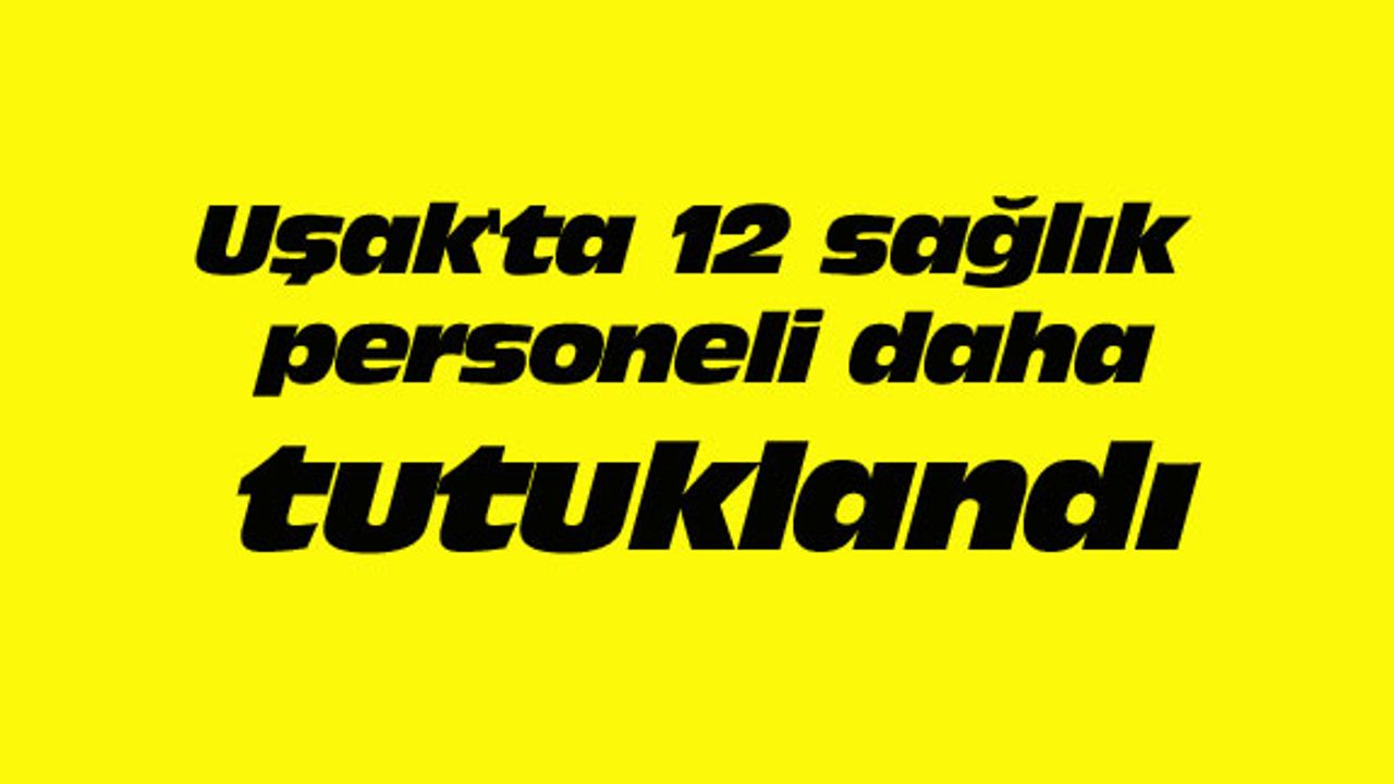 Uşak'ta 12 sağlık personeli daha tutuklandı