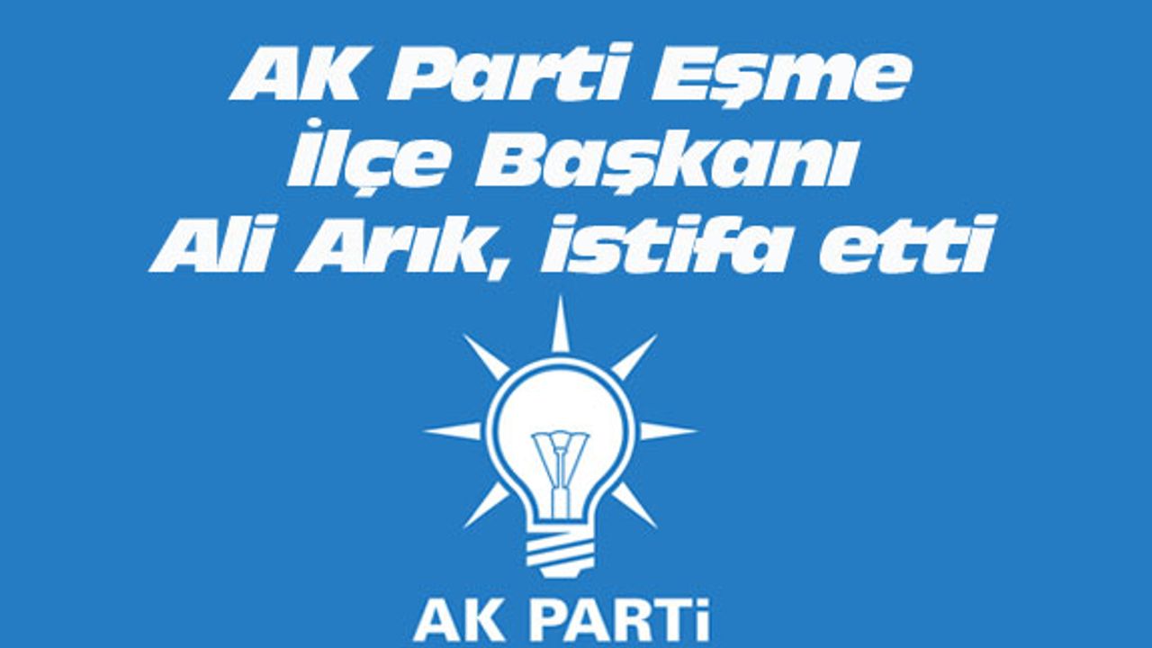 AK Parti Eşme İlçe Başkanı Ali Arık, istifa etti