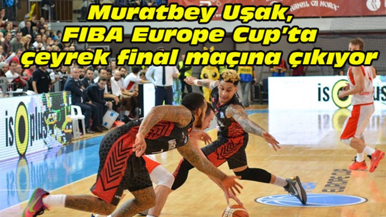 Muratbey Uşak, FIBA Europe Cup’ta çeyrek final maçına çıkıyor