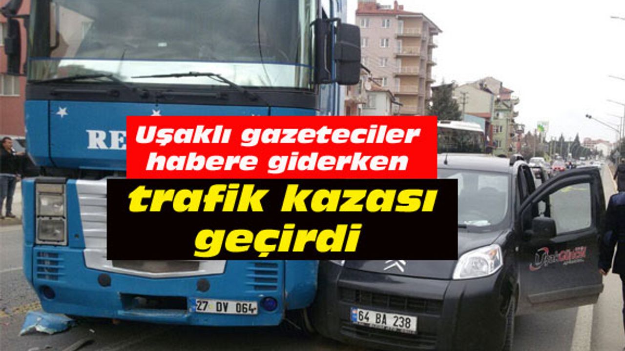 Uşaklı gazeteciler habere giderken trafik kazası geçirdi