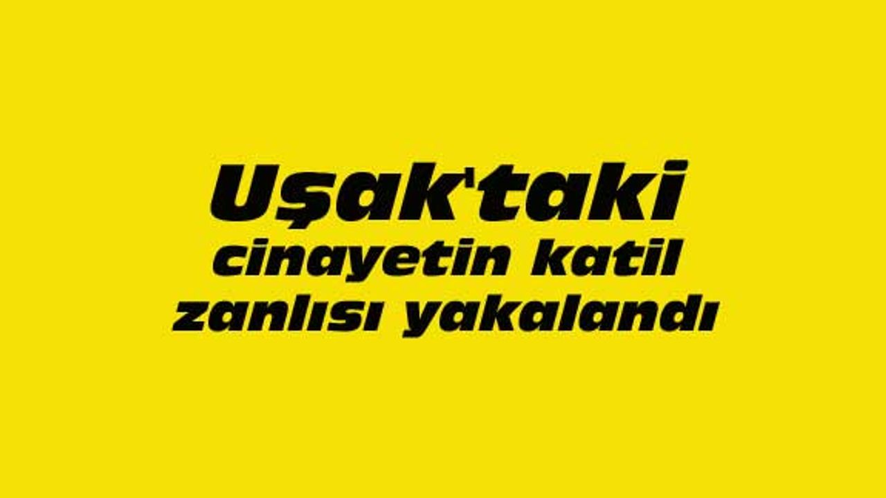 Uşak'taki cinayetin katil zanlısı yakalandı