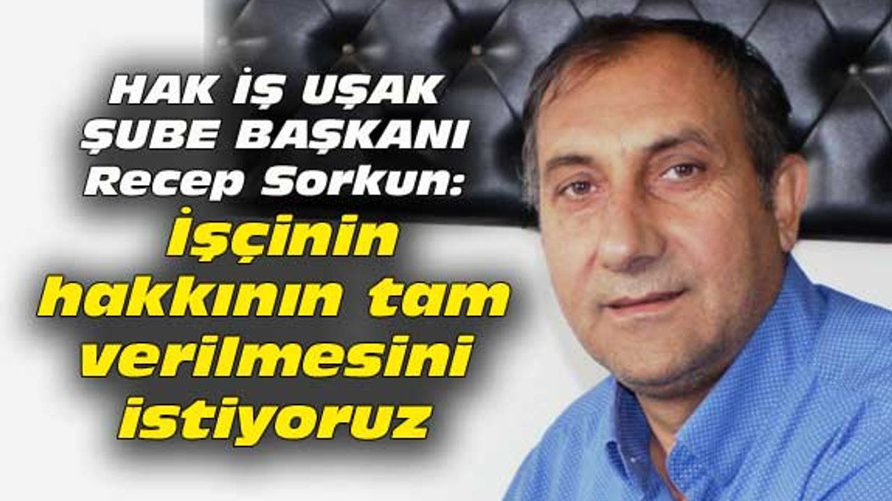 Recep Sorkun: İşçinin hakkının tam verilmesini istiyoruz