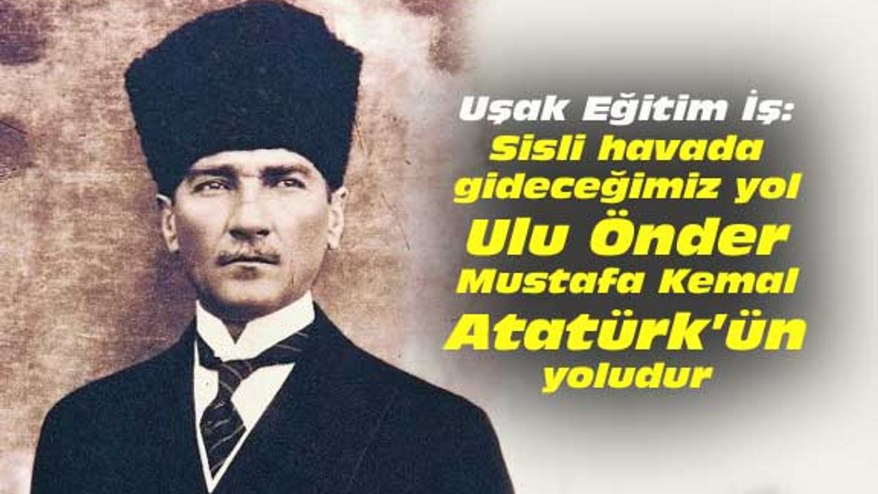 Uşak Eğitim İş: Siste gideceğimiz yol Mustafa Kemal'in yoludur