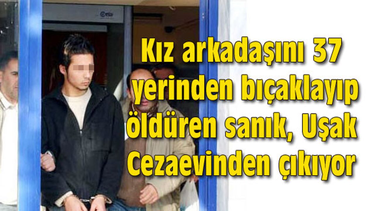 Kız arkadaşını 37 yerinden bıçaklayıp öldüren sanık, Uşak Cezaevinden çıkıyor