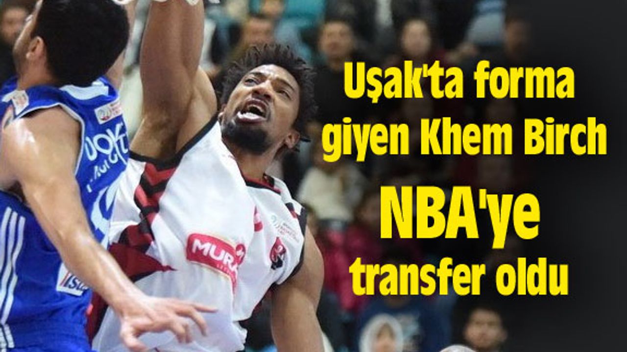 Uşak'ta forma giyen Khem Birch NBA'ye transfer oldu