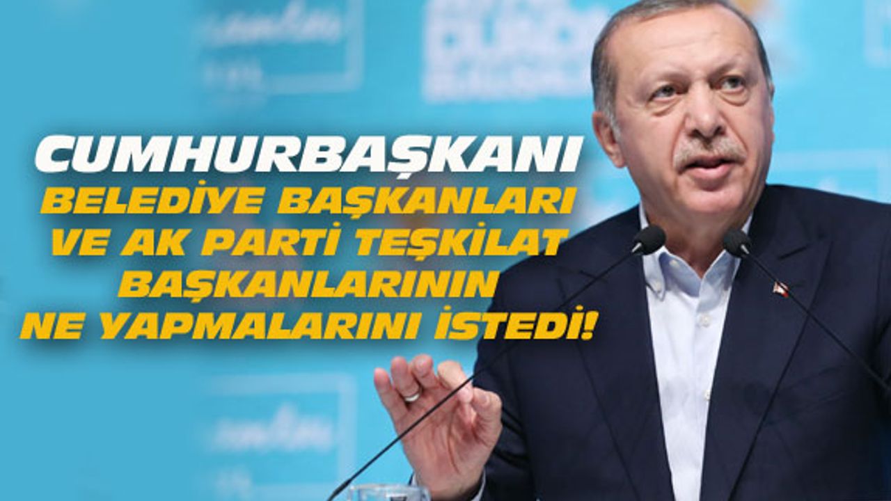 Cumhurbaşkanı Erdoğan, belediye başkaları ve teşkilat başkanlarından ne istedi?