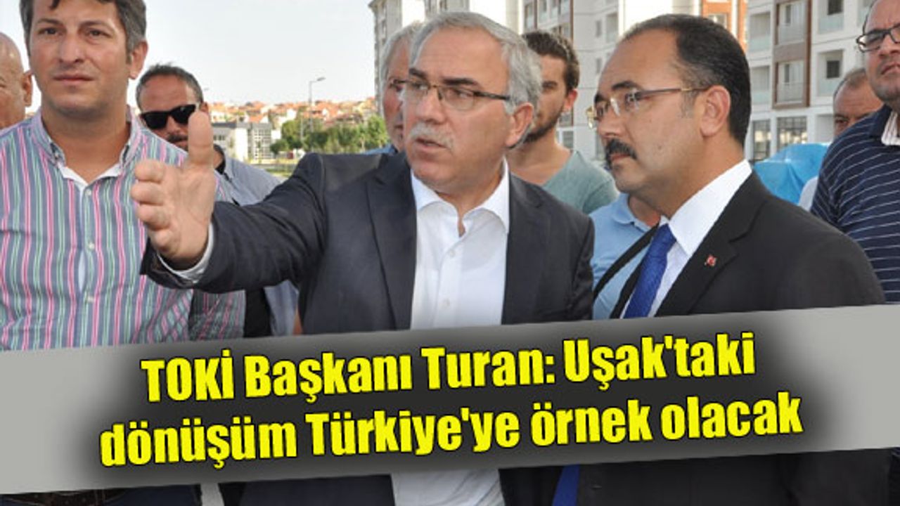 TOKİ Başkanı: Uşak'taki dönüşüm Türkiye'ye örnek olacak
