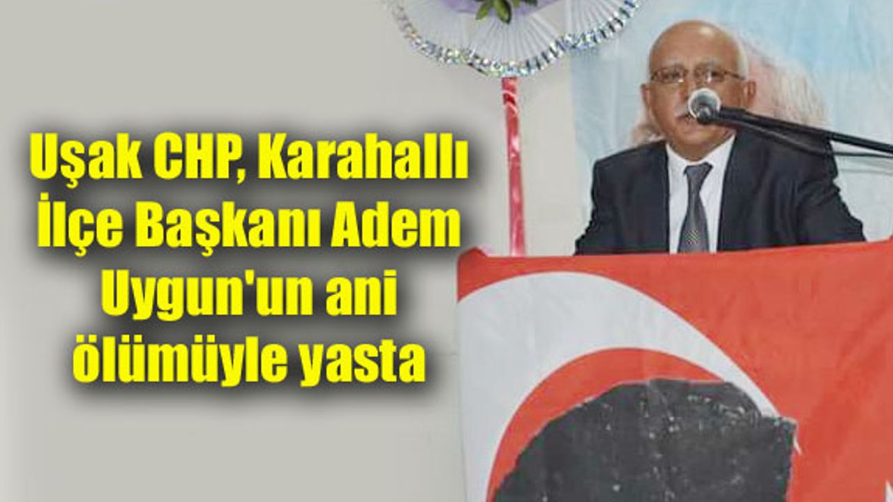 Uşak CHP, Karahallı İlçe Başkanı Adem Uygun'un ani ölümüyle yasta
