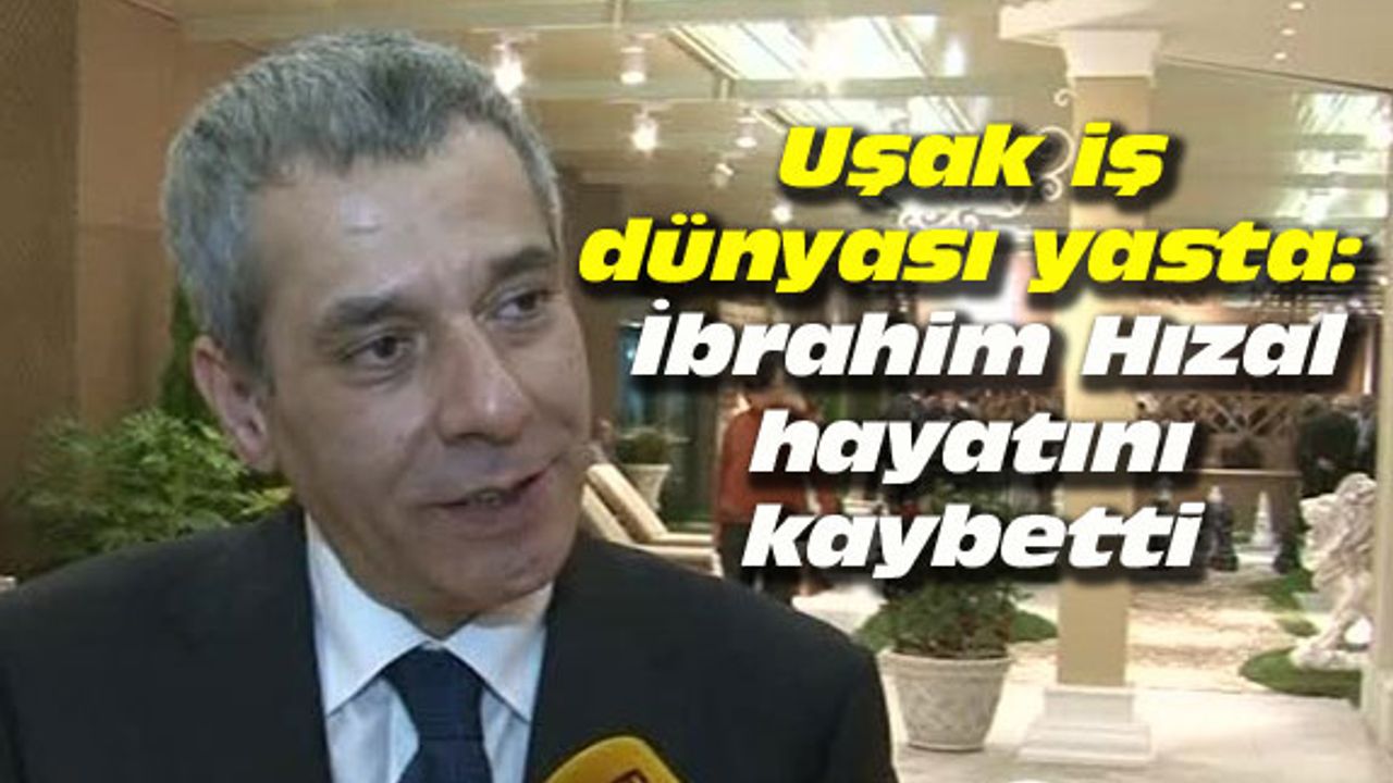 Uşak iş dünyası yasta: İbrahim Hızal hayatını kaybetti