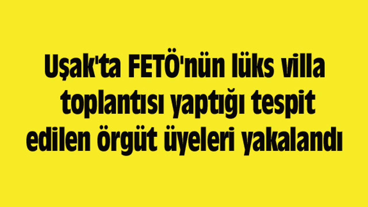 Uşak'ta FETÖ'nün lüks villa toplantısı yaptığı tespit edilen örgüt üyeleri yakalandı