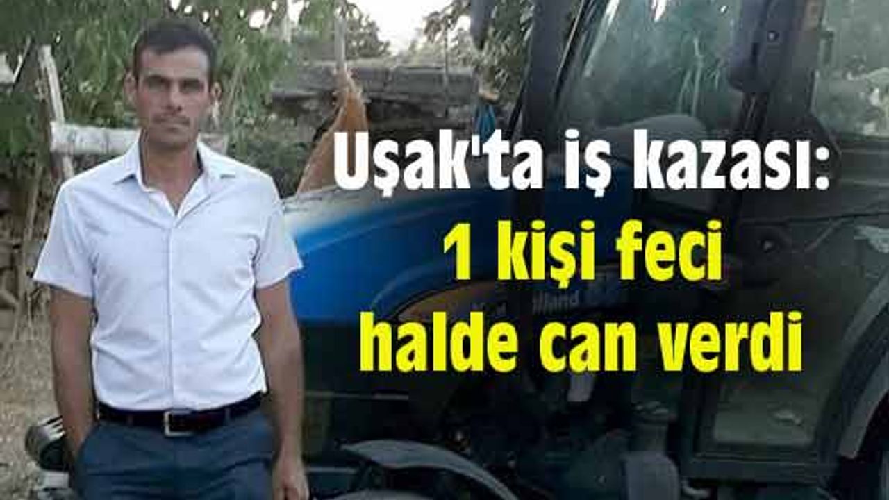 Uşak'ta iş kazası: 1 kişi feci halde can verdi