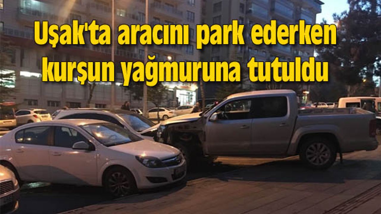 Uşak'ta aracını park ederken kurşun yağmuruna tutuldu