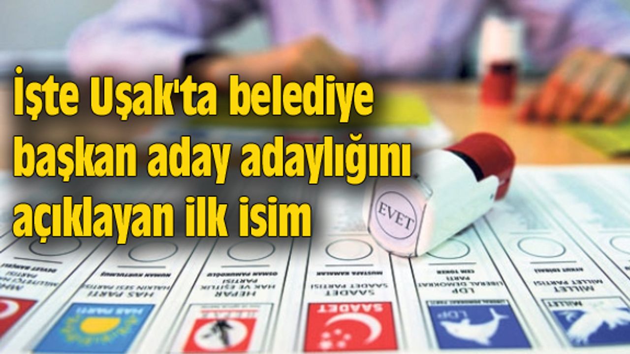İşte Uşak'ta belediye başkan aday adaylığını açıklayan ilk isim