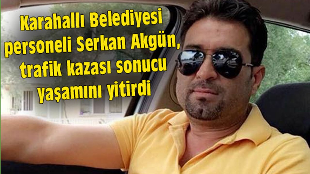 Karahallı Belediyesi personeli Serkan Akgün, kaza sonucu yaşamını yitirdi