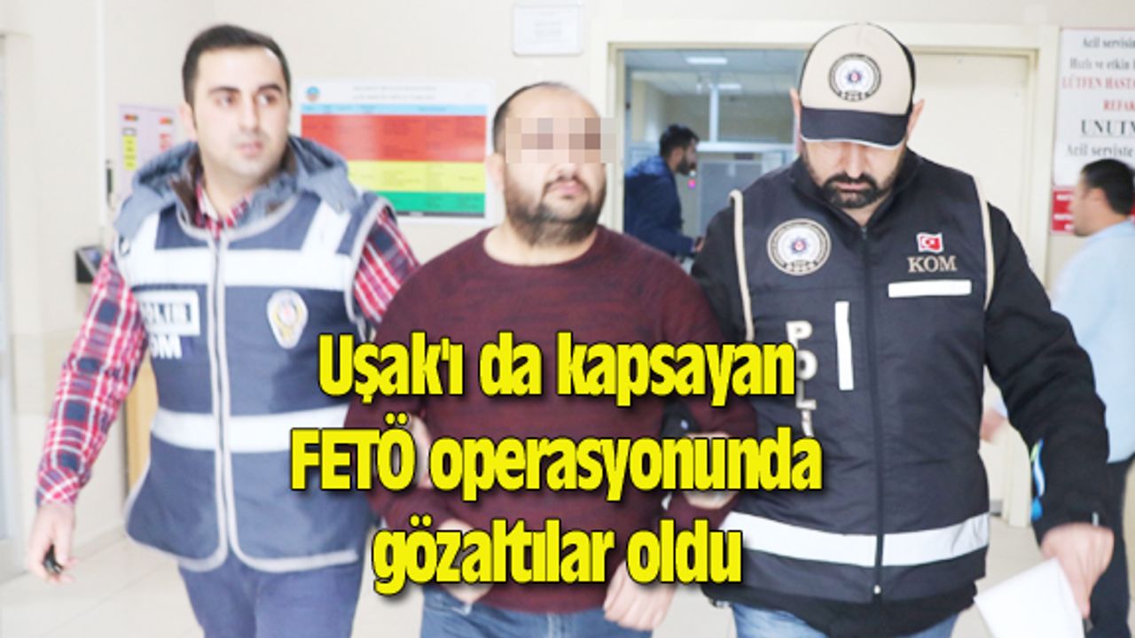 Uşak'ı da kapsayan FETÖ operasyonunda gözaltılar oldu