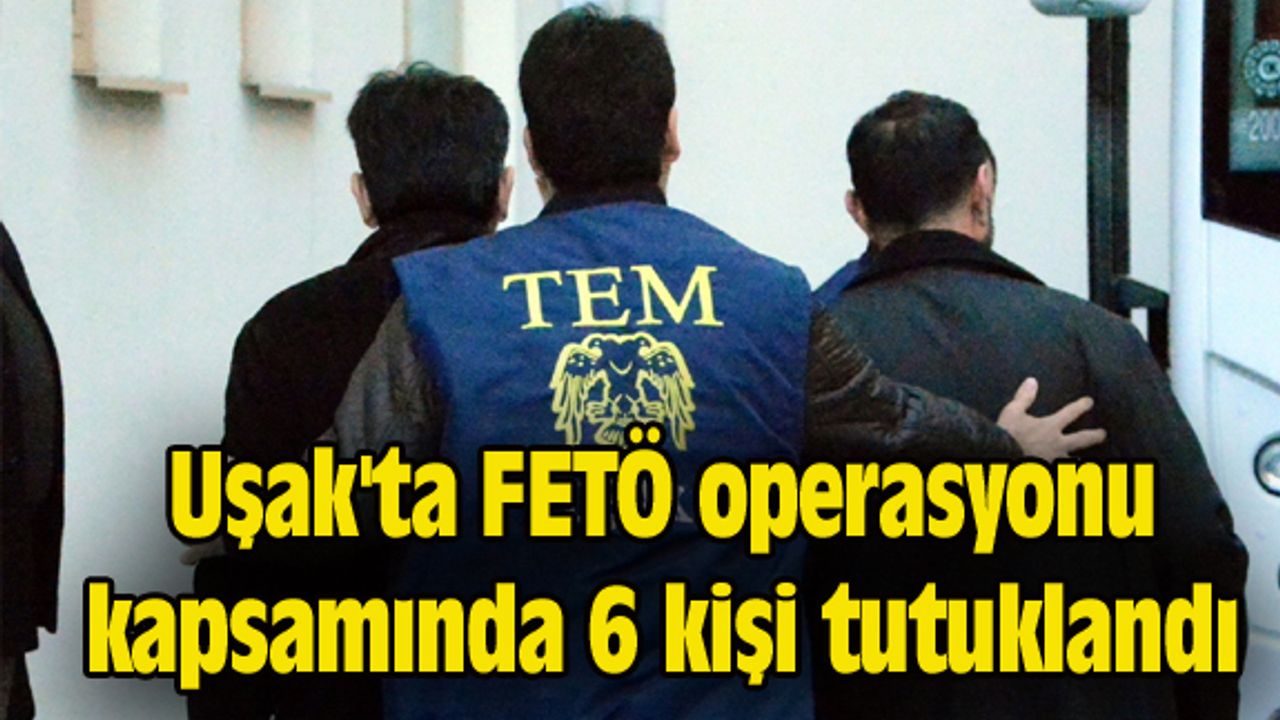 Uşak'ta FETÖ kapsamında 6 kişi tutuklandı