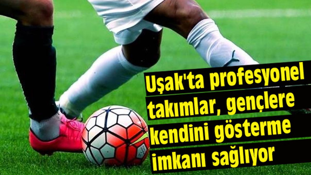 Uşak'ta profesyonel takımlar, gençlere kendini gösterme imkanı sağlıyor