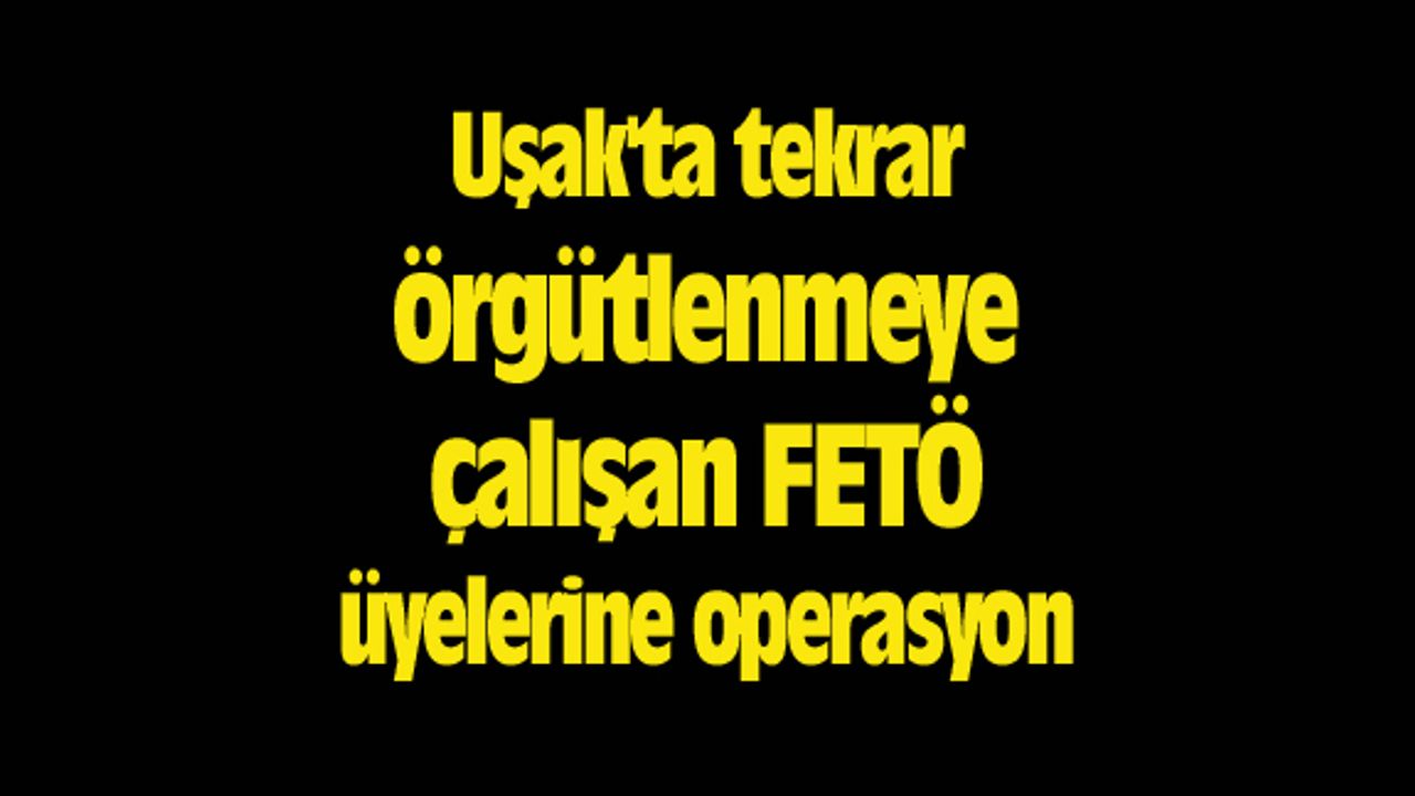 Uşak'ta tekrar örgütlenmeye çalışan FETÖ üyelerine operasyon