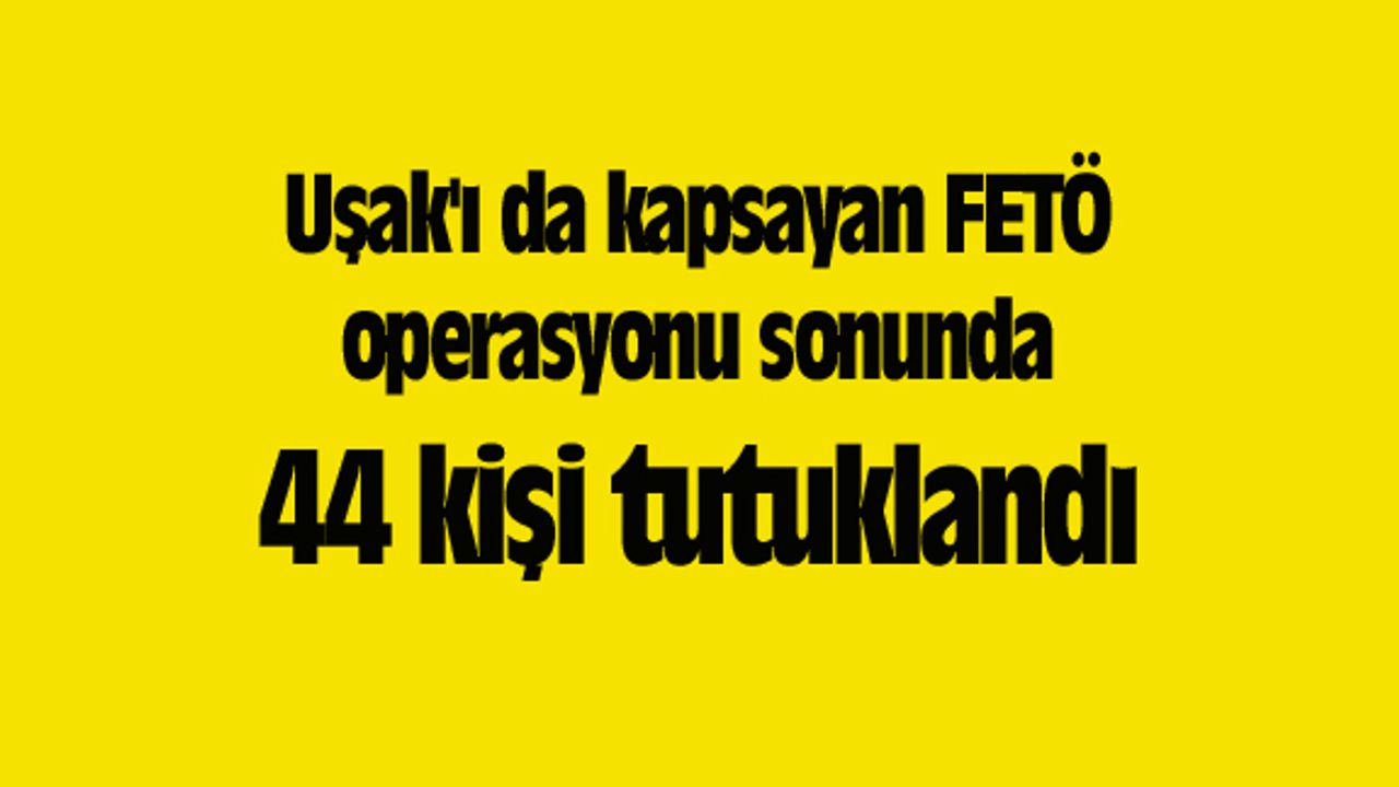 Uşak'ı da kapsayan FETÖ operasyonu sonunda 44 kişi tutuklandı