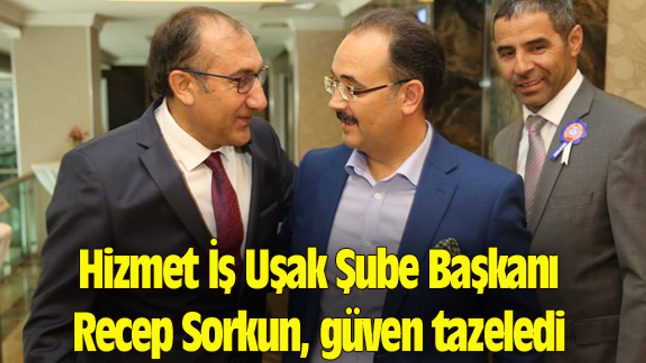 Hizmet İş Uşak Şube Başkanı Recep Sorkun, güven tazeledi