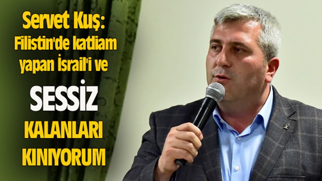 Servet Kuş: Filistin'de katliam yapan İsrail'i ve buna sessiz kalanları kınıyorum