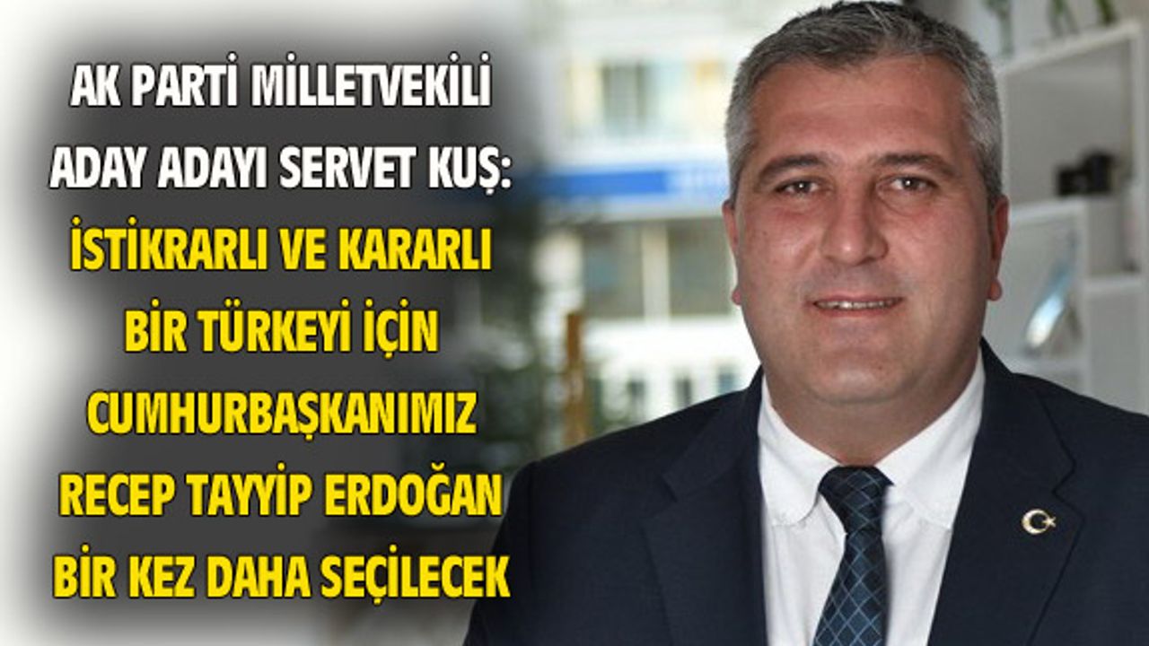 Servet Kuş: İstikrarlı ve kararlı Türkiye için Recep Tayyip Erdoğan tekrar seçilecektir