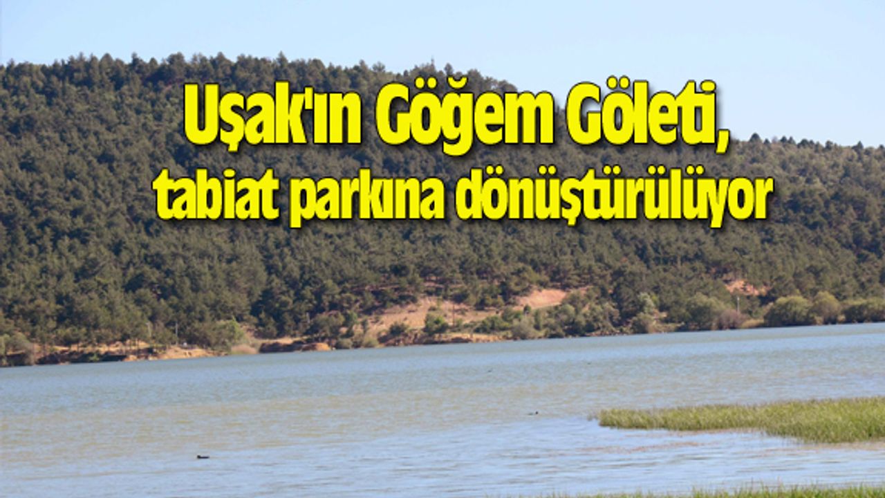 Uşak'ın Göğem Göleti, tabiat parkına dönüştürülüyor