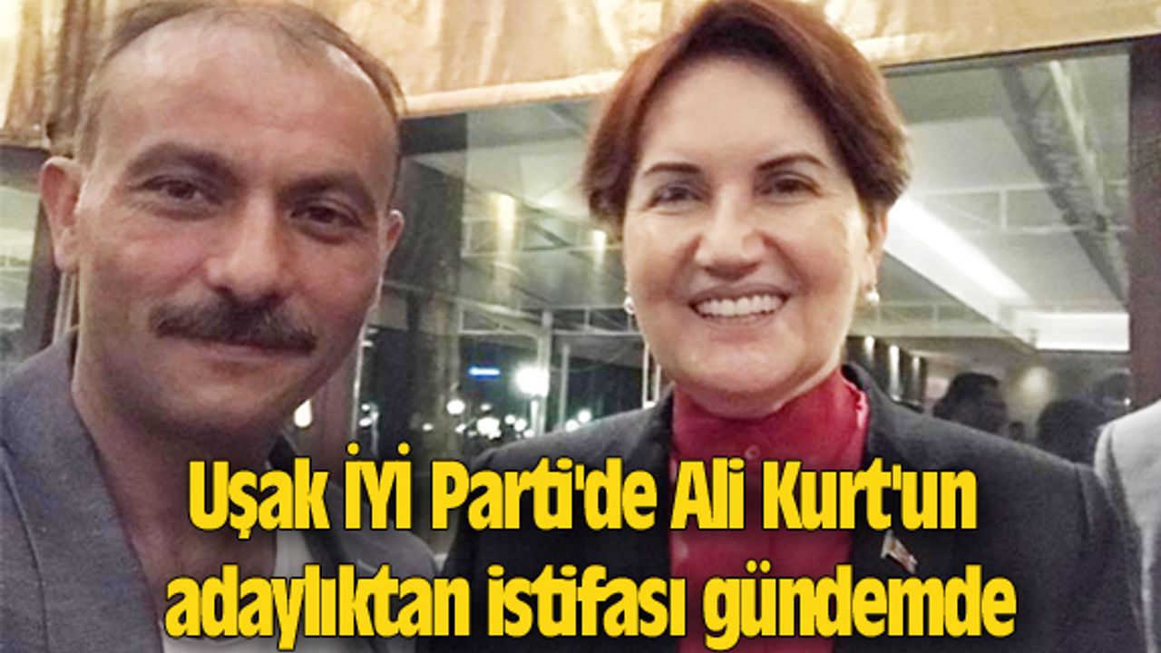 Uşak İYİ Parti'de Ali Kurt'un adaylıktan istifası gündemde