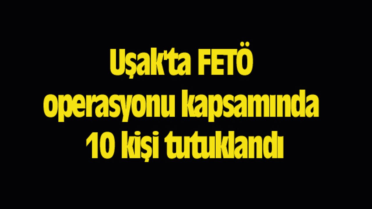 Uşak'ta FETÖ operasyonu kapsamında 10 kişi tutuklandı