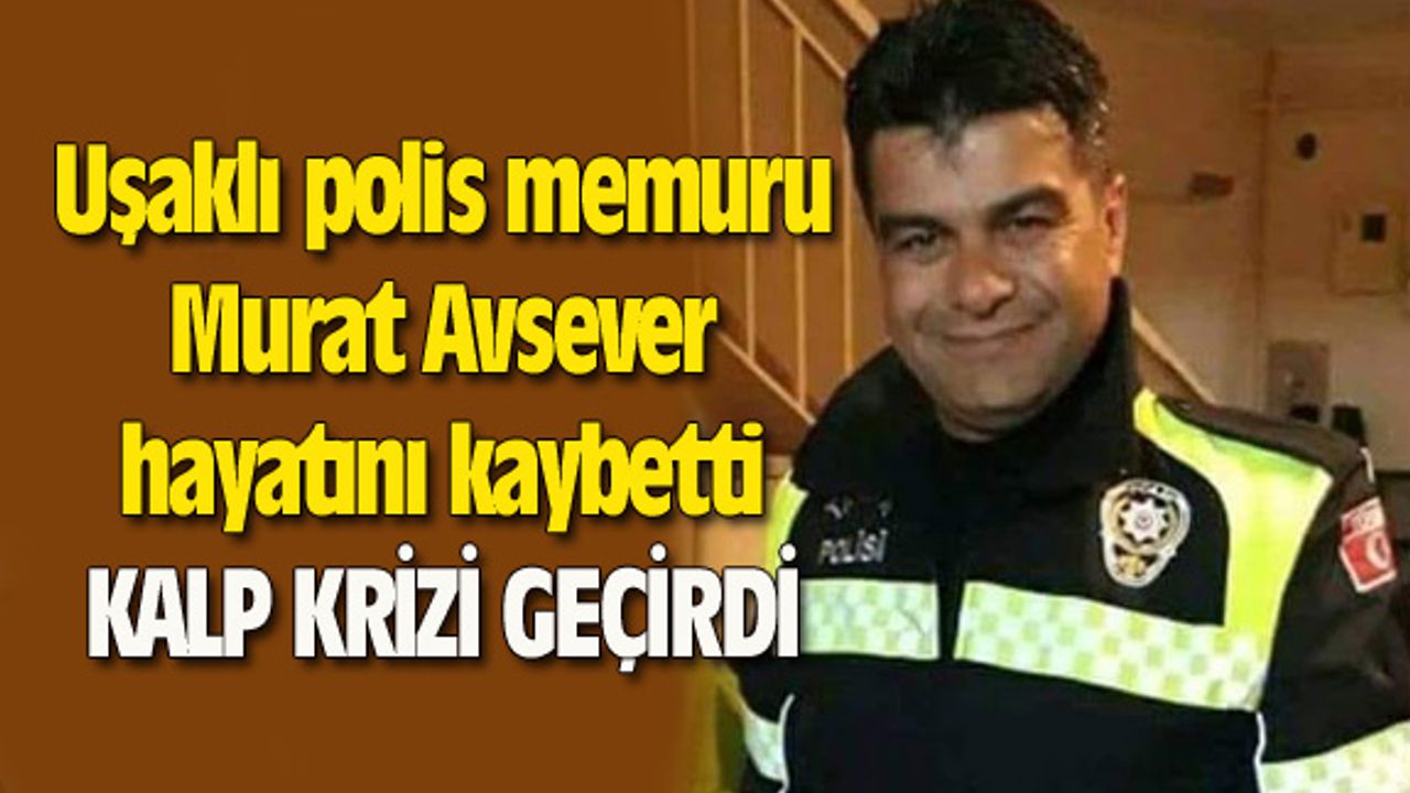 Uşaklı polis memuru Murat Avsever hayatını kaybetti