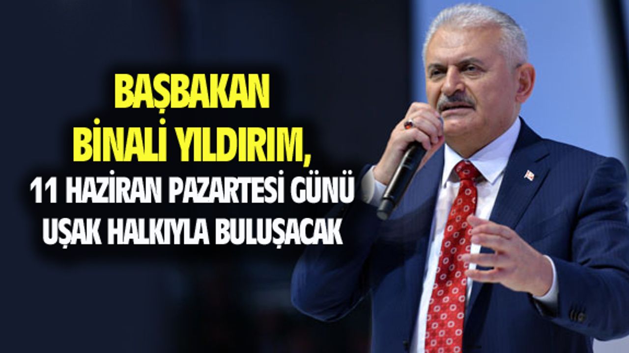 Başbakan Binali Yıldırım, 11 Haziran Pazartesi günü Uşak’ta