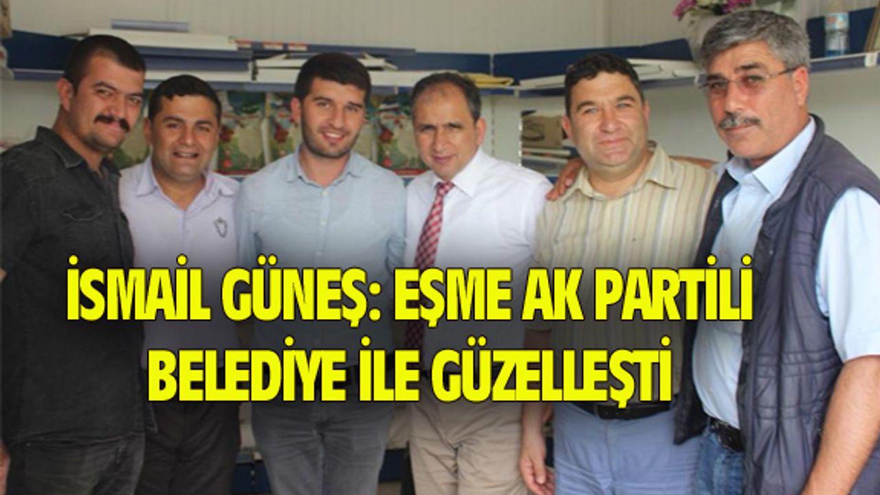 İsmail Güneş: Eşme AK Partili belediye ile güzelleşti