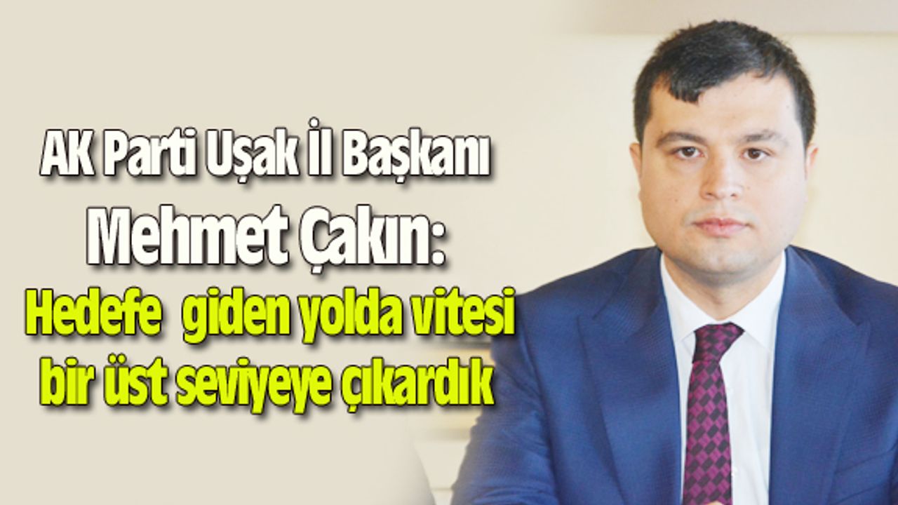 Mehmet Çakın: Hedeflere giden yolda vitesi bir üst seviyeye çıkardık