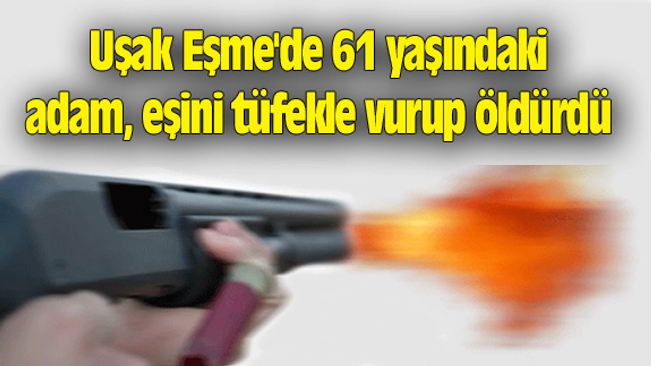 Uşak Eşme'de 61 yaşındaki adam eşini tüfekle vurup öldürdü