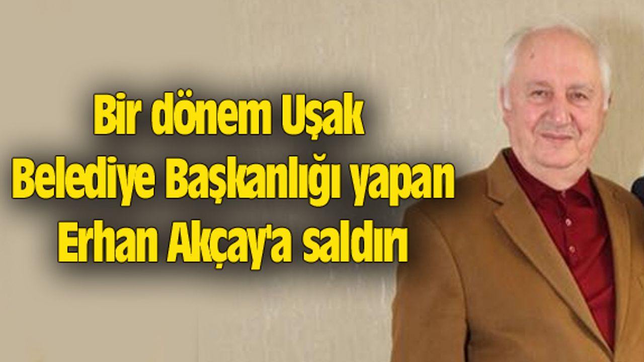 Bir dönem Uşak Belediye Başkanlığı yapan Erhan Akçay'a saldırı