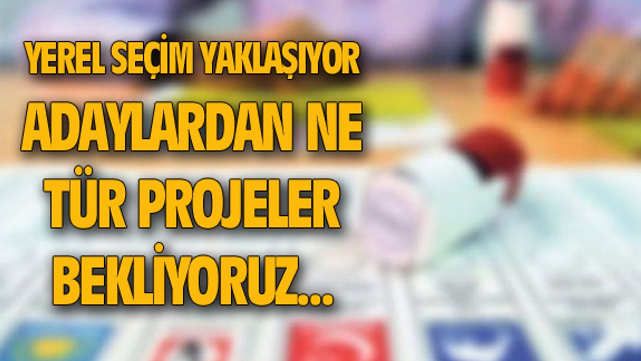 Yerel seçimler yaklaşıyor, adaylardan ne gibi projeler bekliyoruz!