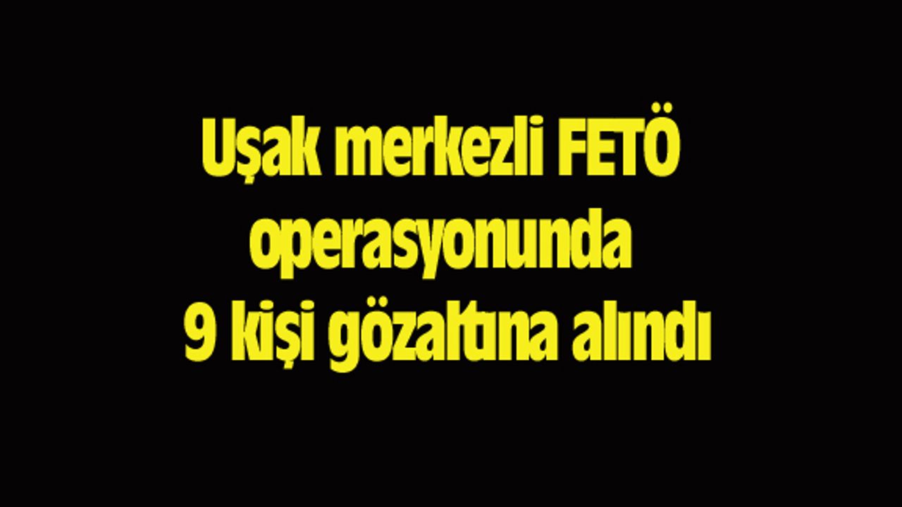 Uşak merkezli FETÖ operasyonunda 9 kişi gözaltına alındı
