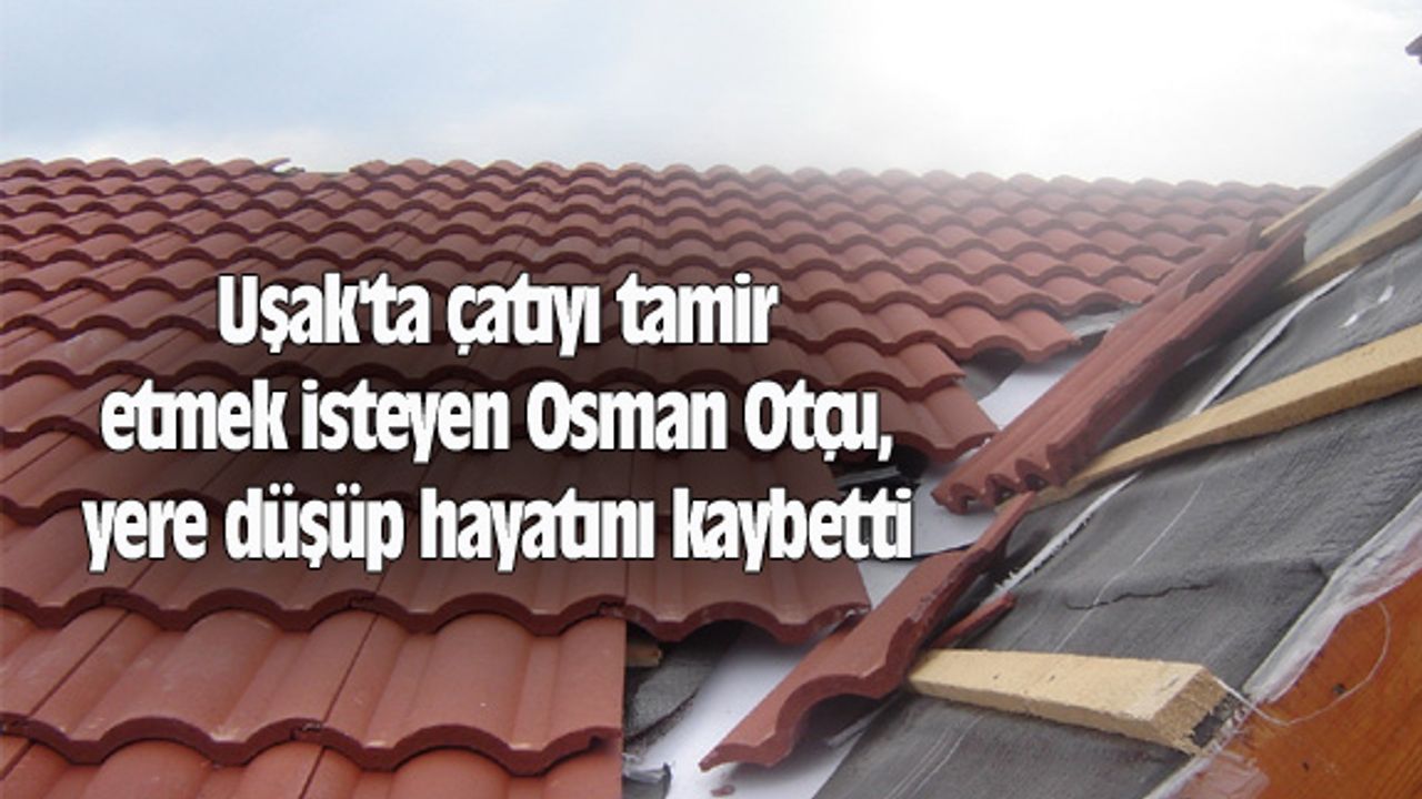 Uşak'ta çatıyı tamir etmek isteyen Osman Otçu, yere düşüp hayatını kaybetti