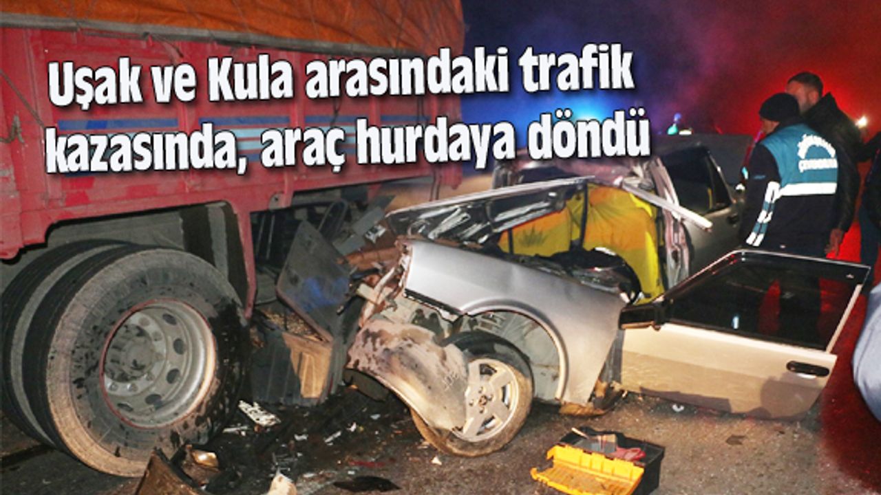 Uşak ve Kula arasındaki trafik kazasında, araç hurdaya döndü