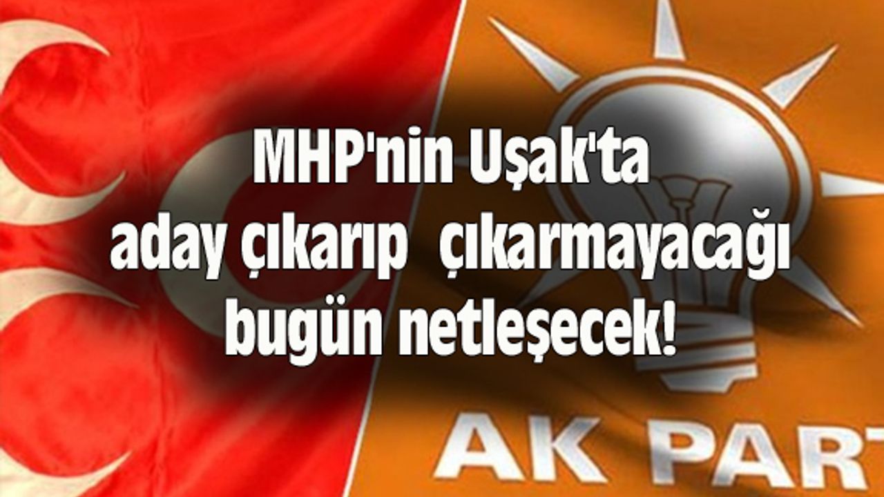 MHP'nin Uşak'ta aday çıkarıp çıkarmayacağı bugün netleşecek!