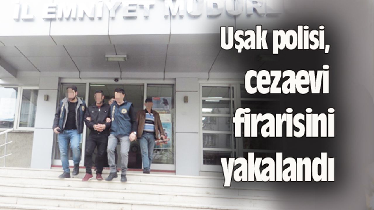 Uşak polisi, cezaevi firarisini yakalandı