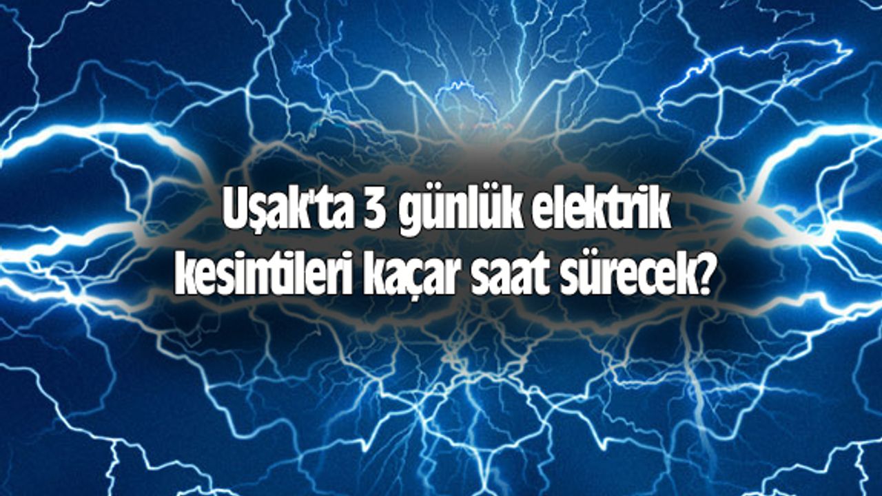 Uşak'ta 3 günlük elektrik kesintileri kaçar saat sürecek?