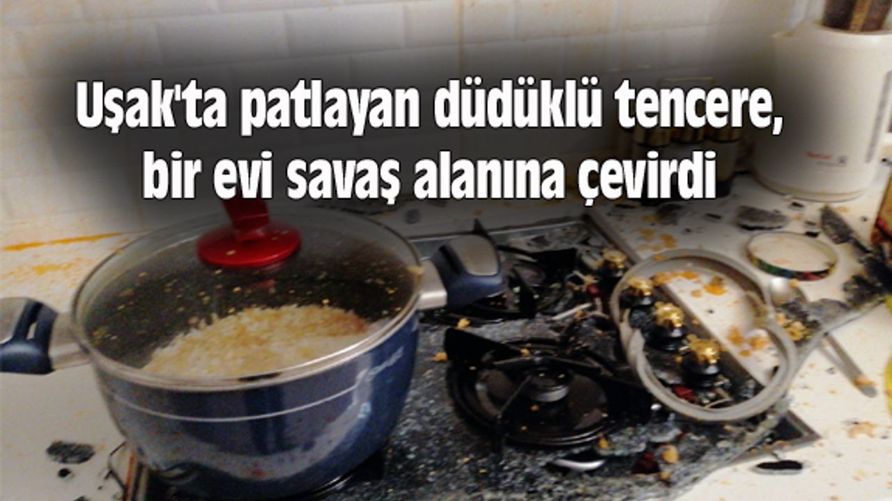Uşak'ta patlayan düdüklü tencere, bir evi savaş alanına çevirdi