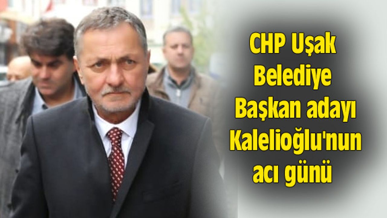 CHP Uşak Belediye Başkan adayı Asım Kalelioğlu'nun acı günü