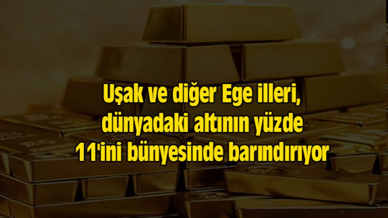 Uşak ve diğer Ege illeri, dünyadaki altının yüzde 11'ini bünyesinde barındırıyor