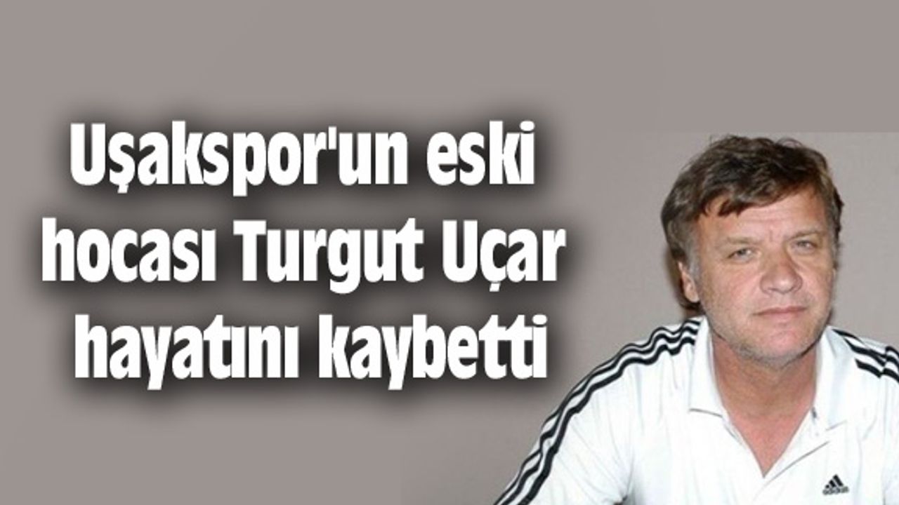 Uşakspor'un eski hocası Turgut Uçar hayatını kaybetti