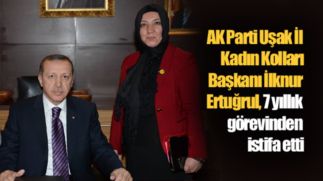 AK Parti Uşak İl Kadın Kolları Başkanı İlknur Ertuğrul, 7 yıllık görevinden istifa etti