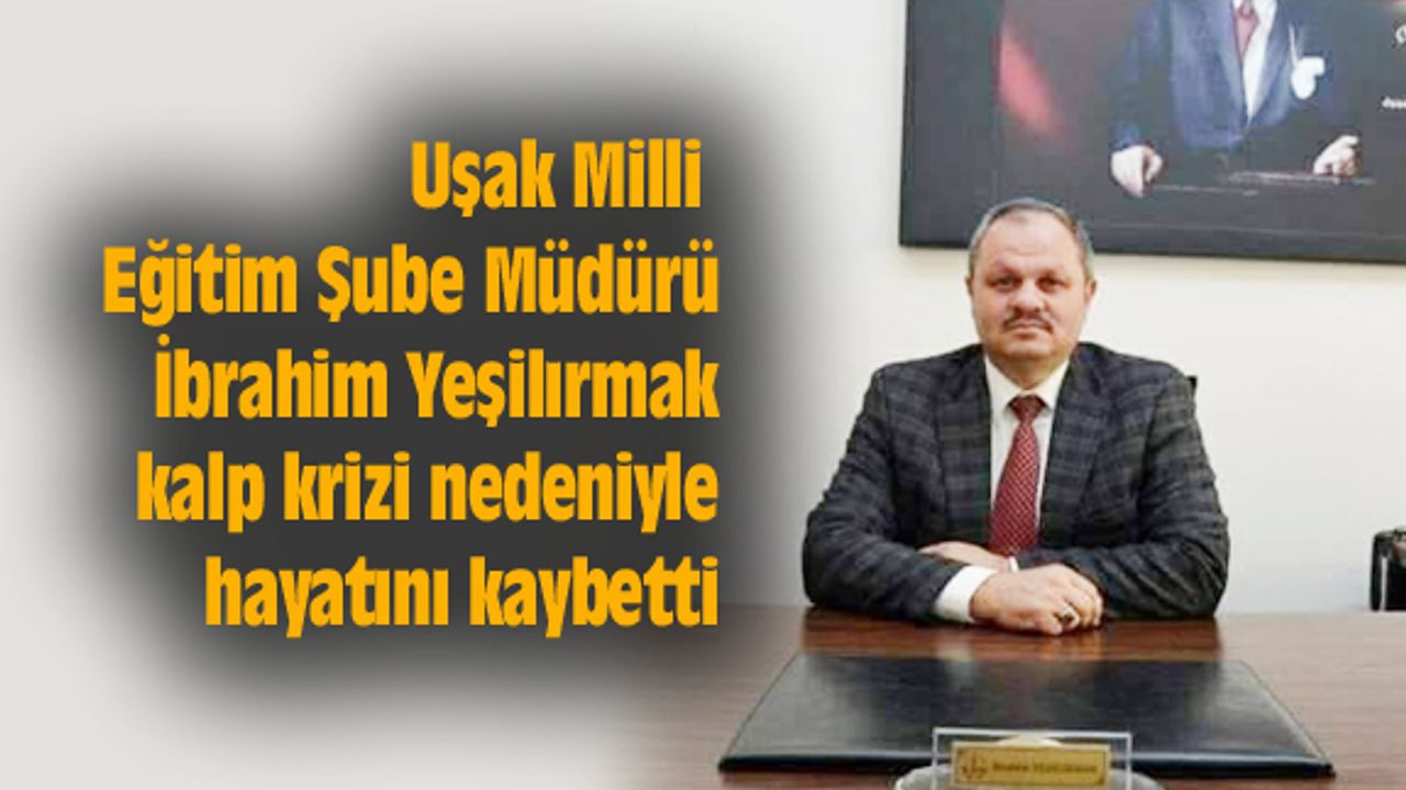 Uşak Milli Eğitim Şube Müdürü İbrahim Yeşilırmak kalp krizi nedeniyle hayatını kaybetti
