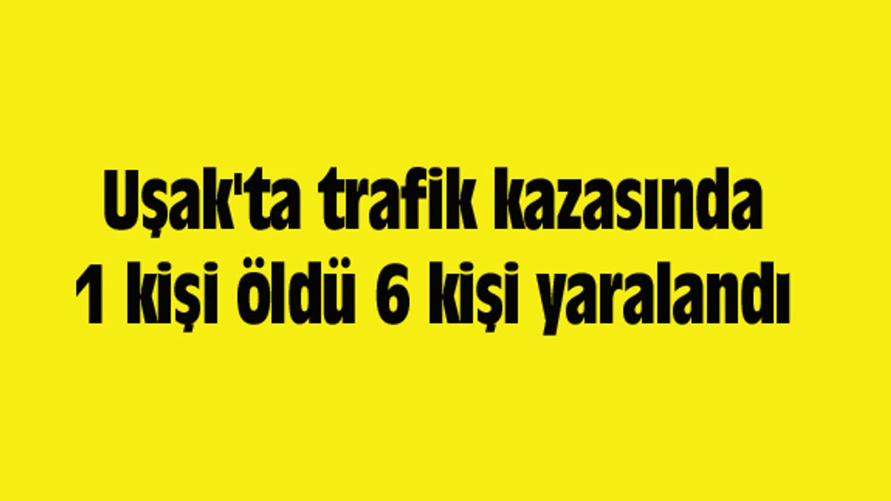 Uşak'ta trafik kazasında 1 kişi öldü 6 kişi yaralandı
